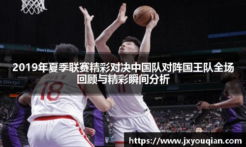 2019年夏季联赛精彩对决中国队对阵国王队全场回顾与精彩瞬间分析
