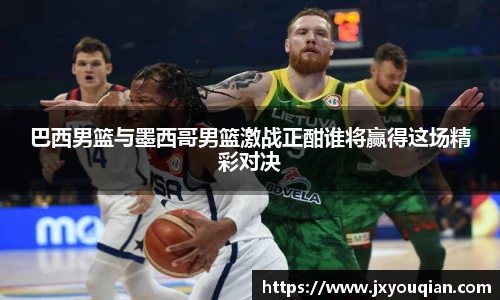 巴西男篮与墨西哥男篮激战正酣谁将赢得这场精彩对决