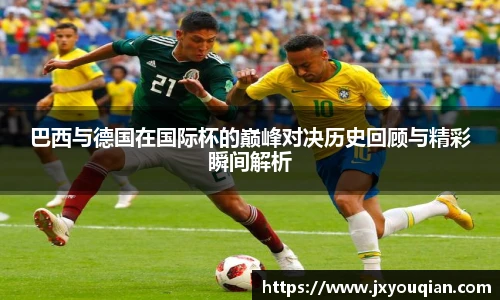 巴西与德国在国际杯的巅峰对决历史回顾与精彩瞬间解析