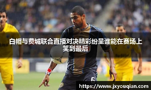 白帽与费城联合直播对决精彩纷呈谁能在赛场上笑到最后